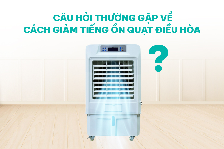 Câu hỏi thường gặp về cách giảm tiếng ồn quạt điều hòa